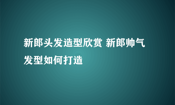 新郎头发造型欣赏 新郎帅气发型如何打造