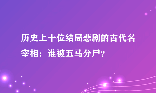 历史上十位结局悲剧的古代名宰相：谁被五马分尸？