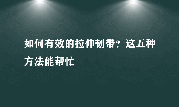 如何有效的拉伸韧带？这五种方法能帮忙