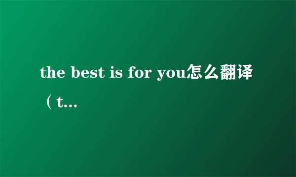 the best is for you怎么翻译（the best is for you）