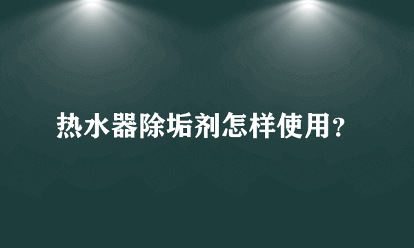 热水器除垢剂怎样使用？