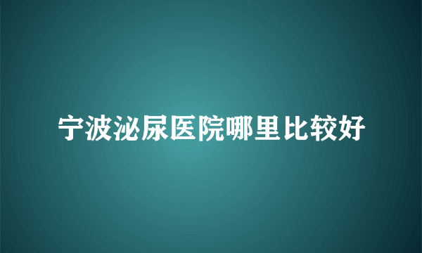 宁波泌尿医院哪里比较好