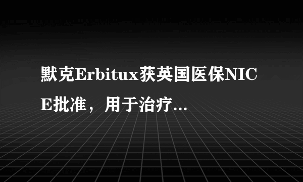 默克Erbitux获英国医保NICE批准，用于治疗转移性结直肠癌