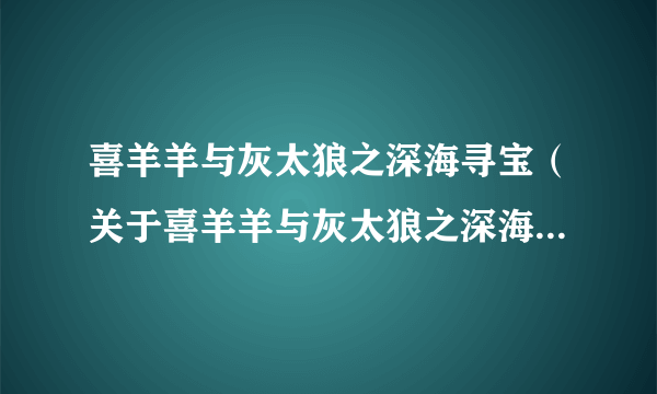 喜羊羊与灰太狼之深海寻宝（关于喜羊羊与灰太狼之深海寻宝的简介）