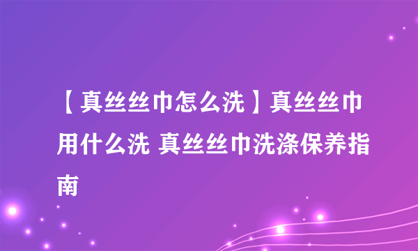 【真丝丝巾怎么洗】真丝丝巾用什么洗 真丝丝巾洗涤保养指南