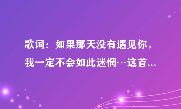 歌词：如果那天没有遇见你，我一定不会如此迷惘…这首歌名是什么？