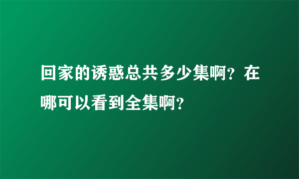 回家的诱惑总共多少集啊？在哪可以看到全集啊？