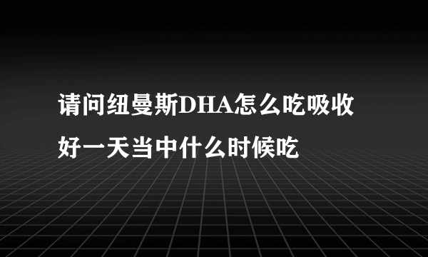 请问纽曼斯DHA怎么吃吸收好一天当中什么时候吃