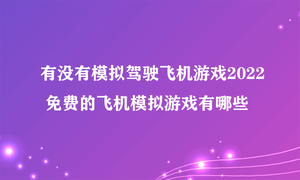 有没有模拟驾驶飞机游戏2022 免费的飞机模拟游戏有哪些