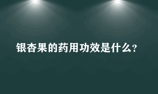 银杏果的药用功效是什么？