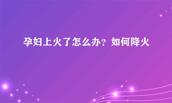 孕妇上火了怎么办？如何降火