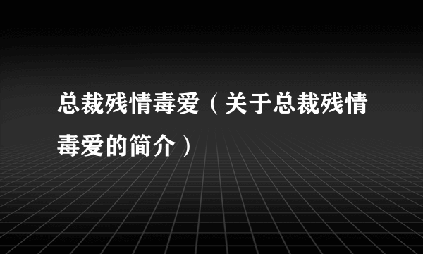 总裁残情毒爱（关于总裁残情毒爱的简介）