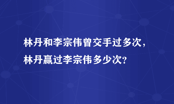 林丹和李宗伟曾交手过多次，林丹赢过李宗伟多少次？