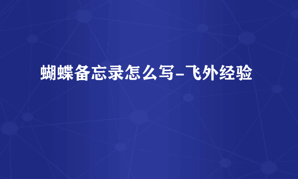 蝴蝶备忘录怎么写-飞外经验