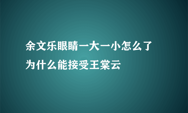 余文乐眼睛一大一小怎么了 为什么能接受王棠云