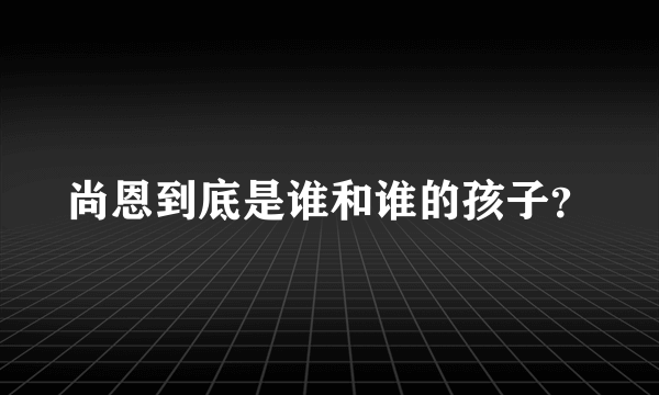 尚恩到底是谁和谁的孩子？