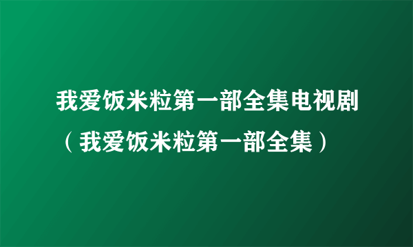 我爱饭米粒第一部全集电视剧（我爱饭米粒第一部全集）