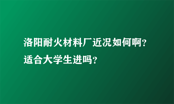 洛阳耐火材料厂近况如何啊？适合大学生进吗？