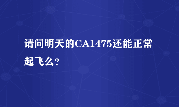 请问明天的CA1475还能正常起飞么？