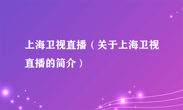 上海卫视直播（关于上海卫视直播的简介）