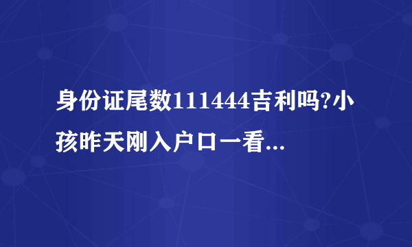 身份证尾数111444吉利吗?小孩昨天刚入户口一看尾数是这样的，吉利吗？