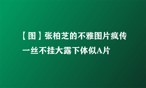 【图】张柏芝的不雅图片疯传 一丝不挂大露下体似A片