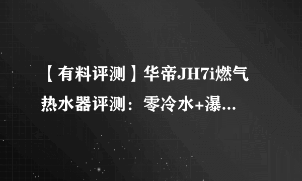 【有料评测】华帝JH7i燃气热水器评测：零冷水+瀑布浴，让沐浴随心所「浴」