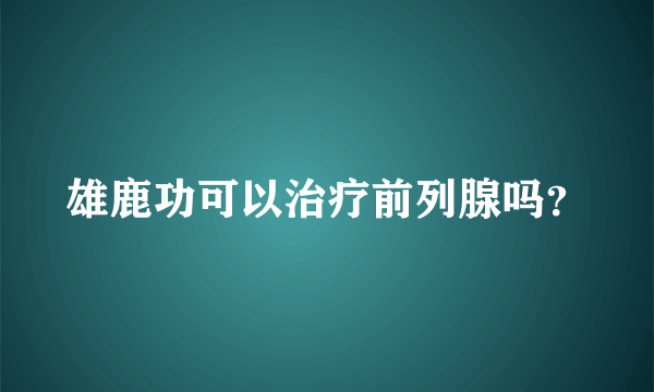 雄鹿功可以治疗前列腺吗？