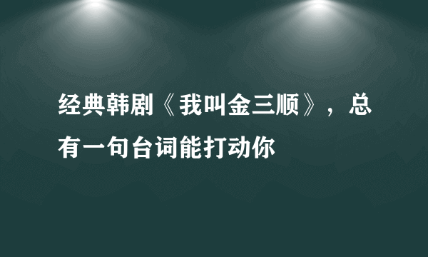 经典韩剧《我叫金三顺》，总有一句台词能打动你