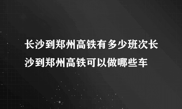 长沙到郑州高铁有多少班次长沙到郑州高铁可以做哪些车