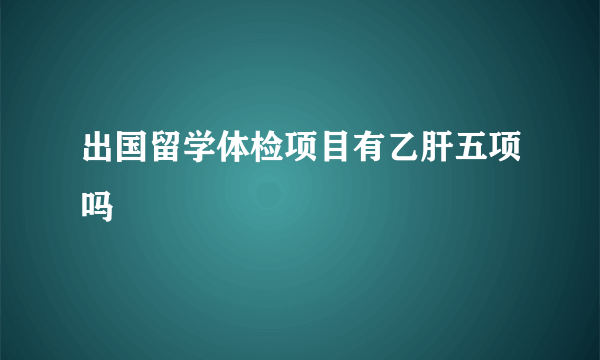 出国留学体检项目有乙肝五项吗