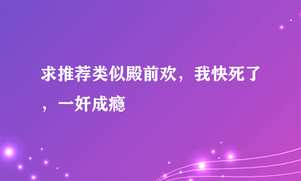 求推荐类似殿前欢，我快死了，一奸成瘾