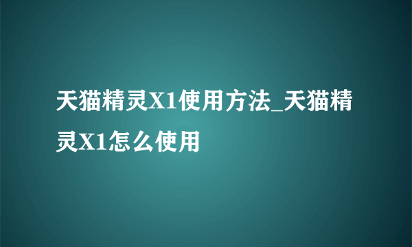 天猫精灵X1使用方法_天猫精灵X1怎么使用