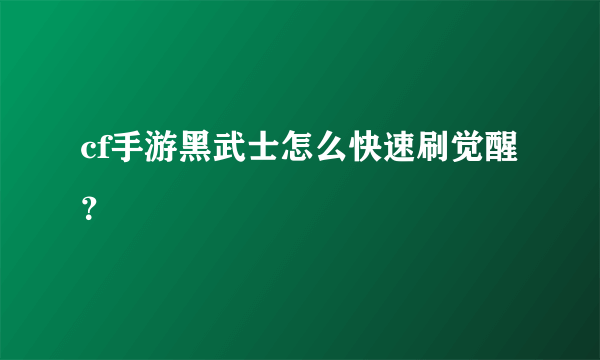 cf手游黑武士怎么快速刷觉醒？