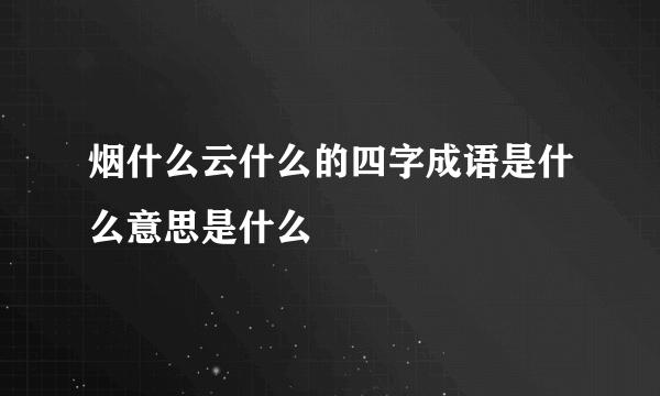 烟什么云什么的四字成语是什么意思是什么