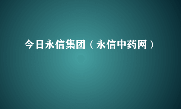 今日永信集团（永信中药网）