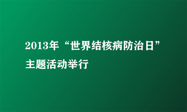 2013年“世界结核病防治日”主题活动举行