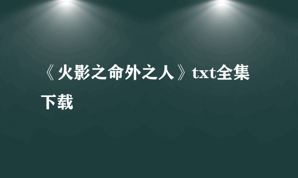 《火影之命外之人》txt全集下载