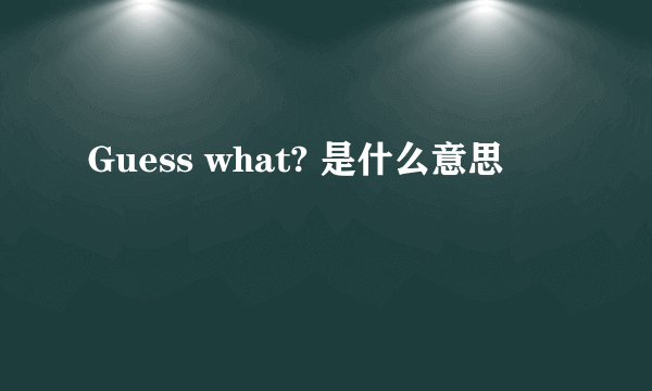 Guess what? 是什么意思