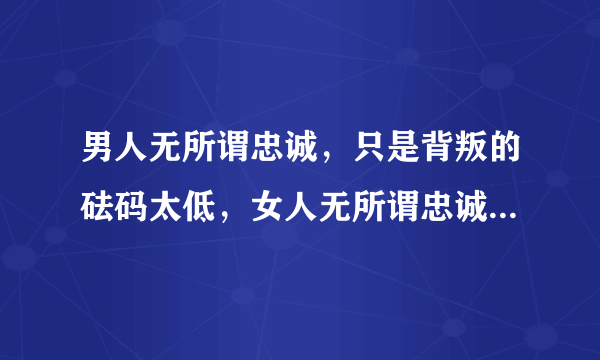 男人无所谓忠诚，只是背叛的砝码太低，女人无所谓忠诚，只是诱惑不够。