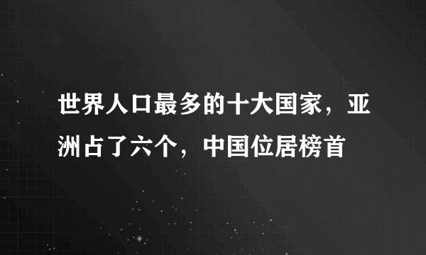 世界人口最多的十大国家，亚洲占了六个，中国位居榜首