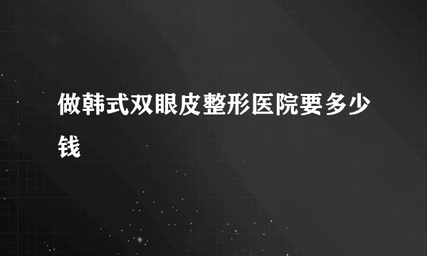 做韩式双眼皮整形医院要多少钱