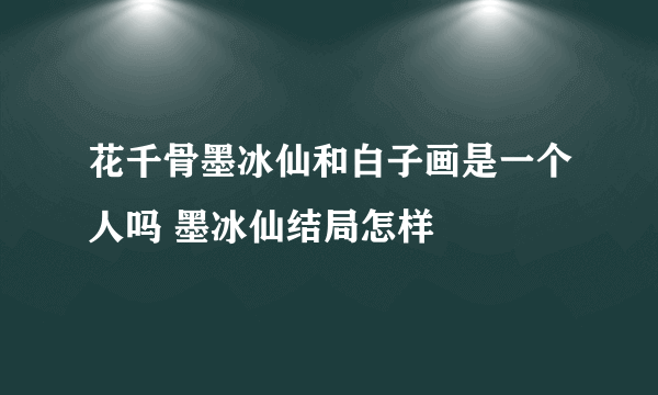 花千骨墨冰仙和白子画是一个人吗 墨冰仙结局怎样