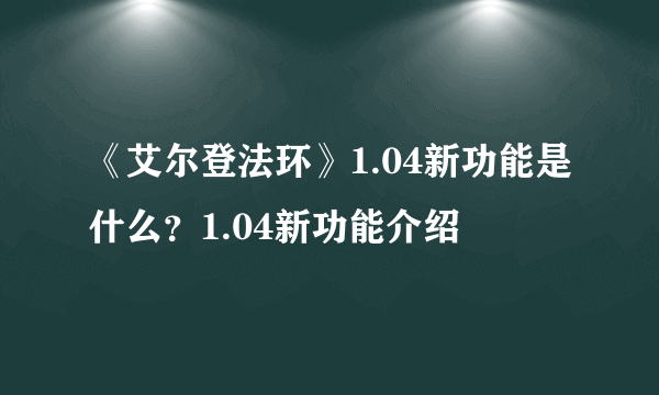 《艾尔登法环》1.04新功能是什么？1.04新功能介绍