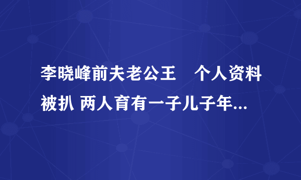 李晓峰前夫老公王翀个人资料被扒 两人育有一子儿子年龄多大了