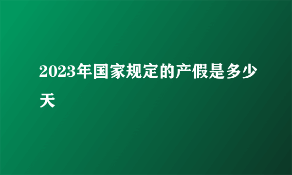 2023年国家规定的产假是多少天