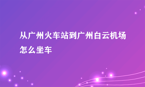 从广州火车站到广州白云机场怎么坐车