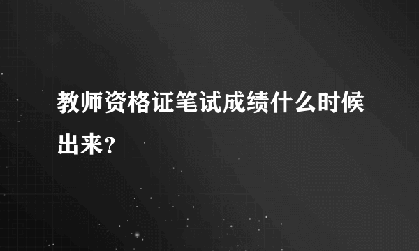 教师资格证笔试成绩什么时候出来？