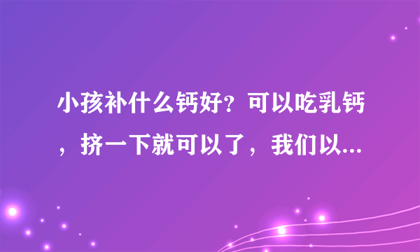 小孩补什么钙好？可以吃乳钙，挤一下就可以了，我们以前吃君宝康的