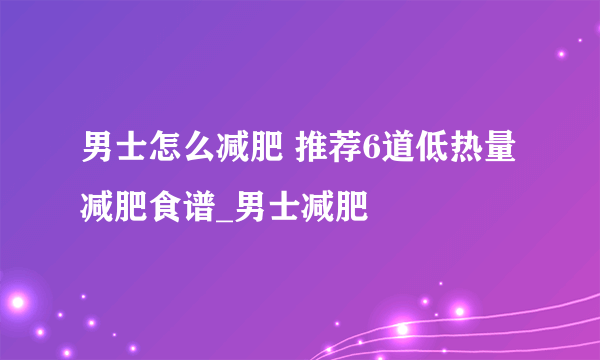 男士怎么减肥 推荐6道低热量减肥食谱_男士减肥